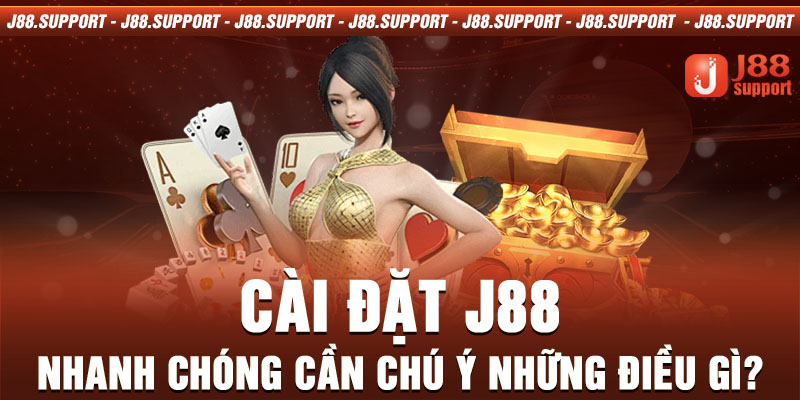 Cài đặt J88 nhanh chóng cần chú ý những điều gì?